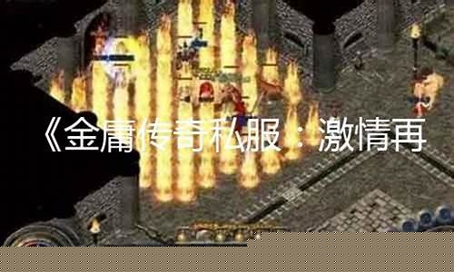 <b>金庸传奇私服发布网(金庸单职业传奇)</b>