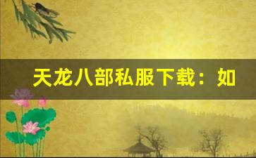 <b>天龙八部私服下载：如何选择最适合你的版本</b>