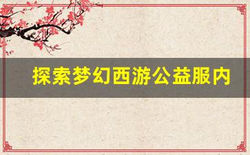 <b>探索梦幻西游公益服内测版本 独特福利等你来拿</b>