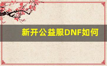 <b>新开公益服DNF如何打造不一样的游戏体验</b>