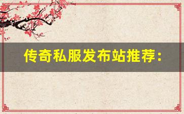 <b>传奇私服发布站推荐：哪些平台更安全</b>
