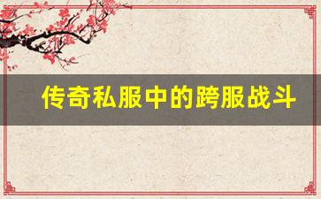 <b>传奇私服中的跨服战斗与竞技策略</b>