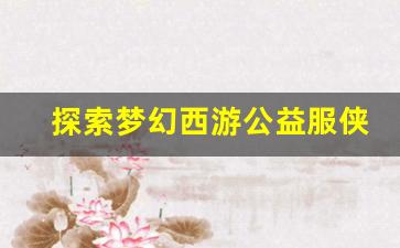 <b>探索梦幻西游公益服侠客西游的独特魅力与玩法</b>