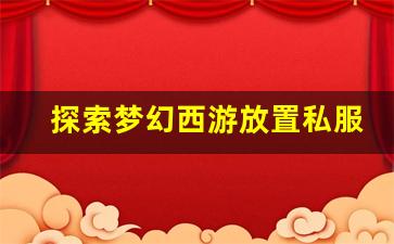 <b>探索梦幻西游放置私服的玩法与创新机制</b>
