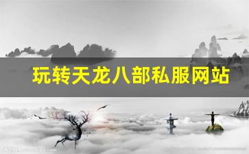 <b>玩转天龙八部私服网站，探索最受欢迎的游戏版本</b>
