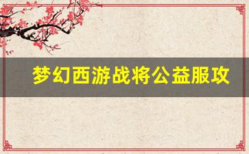 <b>梦幻西游战将公益服攻略与心得分享</b>