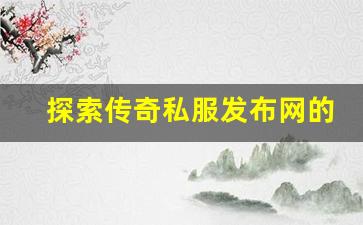 <b>探索传奇私服发布网的独特魅力与精彩内容</b>