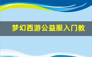 <b>梦幻西游公益服入门教程，轻松掌握游戏技巧</b>