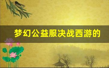 <b>梦幻公益服决战西游的魅力：为何如此受欢迎</b>
