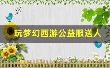 <b>玩梦幻西游公益服送人，享受独特福利待遇</b>