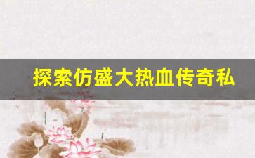 <b>探索仿盛大热血传奇私服的不同版本和特色</b>