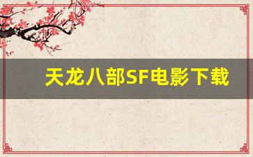 天龙八部SF电影下载：你需要了解的一切技巧