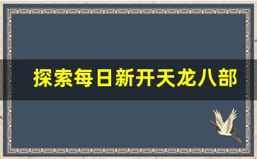 <b>探索每日新开天龙八部SF的精彩新内容</b>