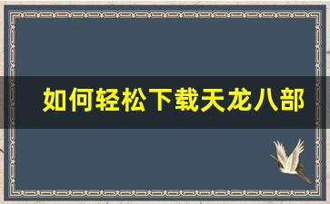 <b>如何轻松下载天龙八部SF并安装体验</b>