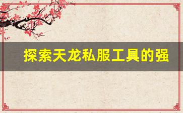 <b>探索天龙私服工具的强大功能与应用技巧</b>