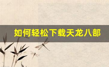 <b>如何轻松下载天龙八部SF，掌握游戏秘籍</b>