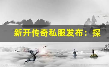 <b>新开传奇私服发布：探索隐藏的极品装备和副本</b>