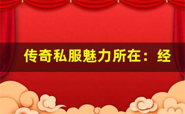 <b>传奇私服魅力所在：经典玩法与全新体验</b>