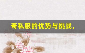 <b>奇私服的优势与挑战，值得一试的原因</b>