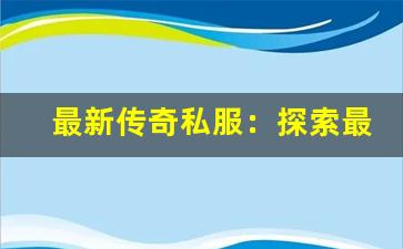 <b>最新传奇私服：探索最热的游戏版本</b>