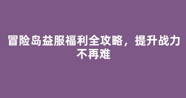 冒险岛益服福利全攻略，提升战力不再难