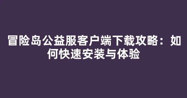 冒险岛公益服客户端下载攻略：如何快速安装与体验