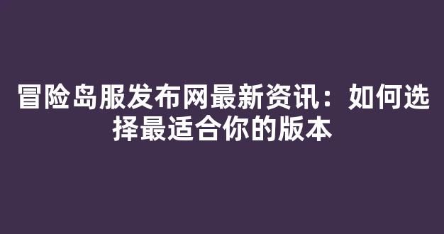 冒险岛服发布网最新资讯：如何选择最适合你的版本