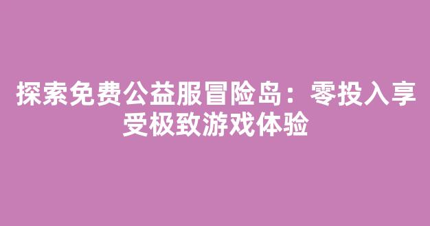 探索免费公益服冒险岛：零投入享受极致游戏体验
