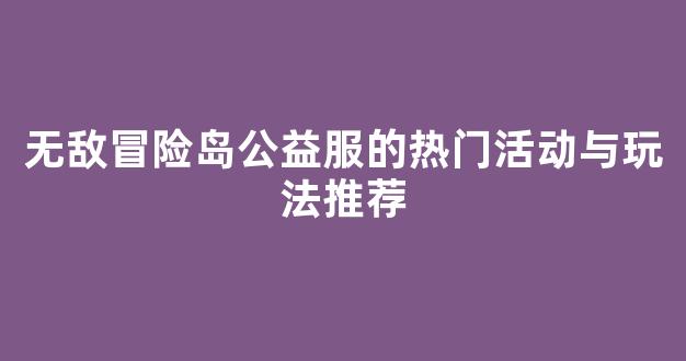 无敌冒险岛公益服的热门活动与玩法推荐