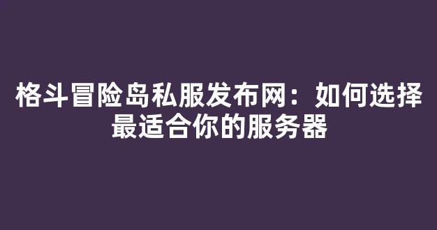 格斗冒险岛私服发布网：如何选择最适合你的服务器