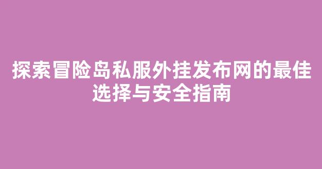 探索冒险岛私服外挂发布网的最佳选择与安全指南
