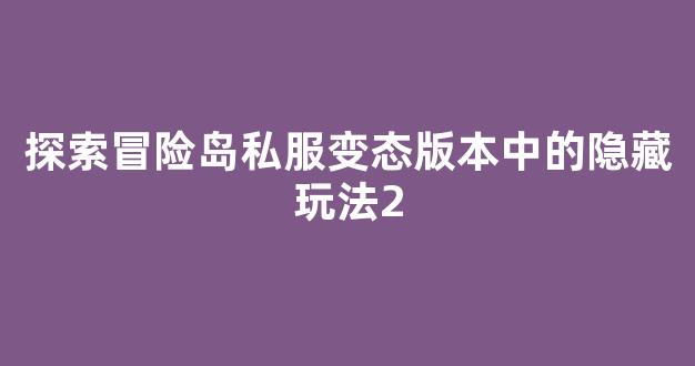 探索冒险岛私服变态版本中的隐藏玩法