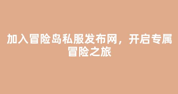 加入冒险岛私服发布网，开启专属冒险之旅