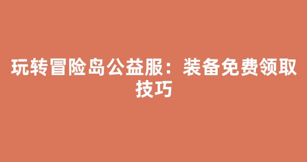 玩转冒险岛公益服：装备免费领取技巧