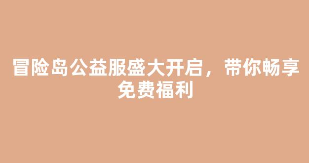 冒险岛公益服盛大开启，带你畅享免费福利