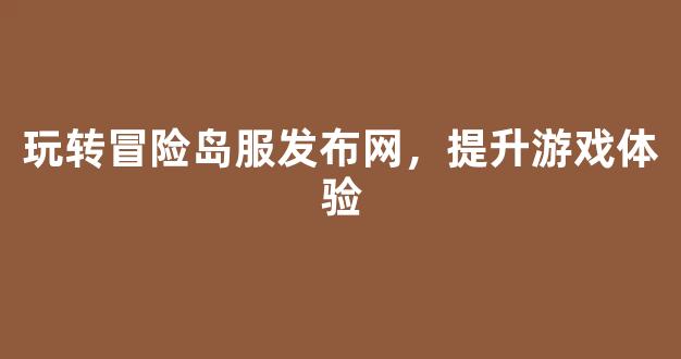 玩转冒险岛服发布网，提升游戏体验