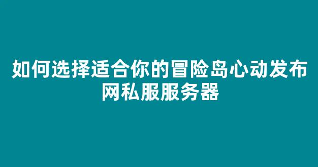 <b>如何选择适合你的冒险岛心动发布网私服服务器</b>