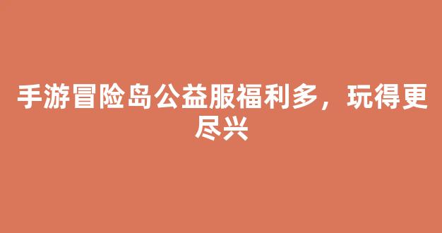 <b>手游冒险岛公益服福利多，玩得更尽兴</b>