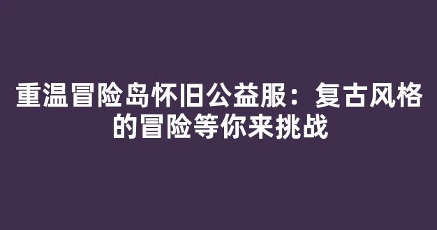 <b>重温冒险岛怀旧公益服：复古风格的冒险等你来挑战</b>