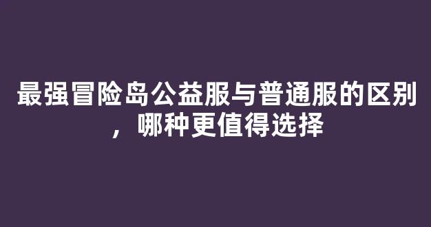 <b>最强冒险岛公益服与普通服的区别，哪种更值得选择</b>