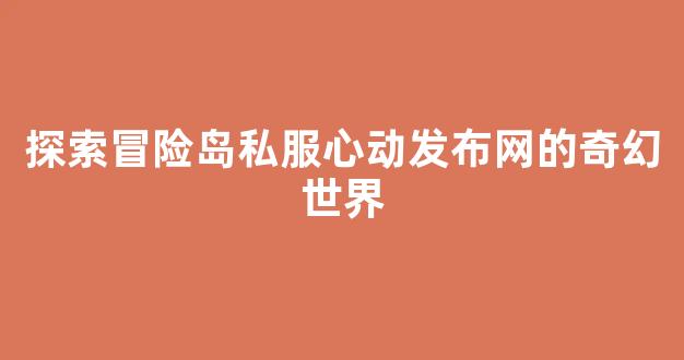 探索冒险岛私服心动发布网的奇幻世界