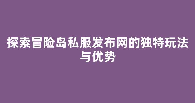 探索冒险岛私服发布网的独特玩法与优势