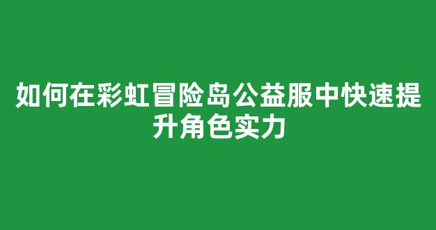 如何在彩虹冒险岛公益服中快速提升角色实力