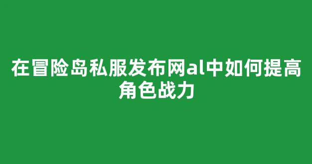 在冒险岛私服发布网al中如何提高角色战力