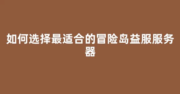 如何选择最适合的冒险岛益服服务器