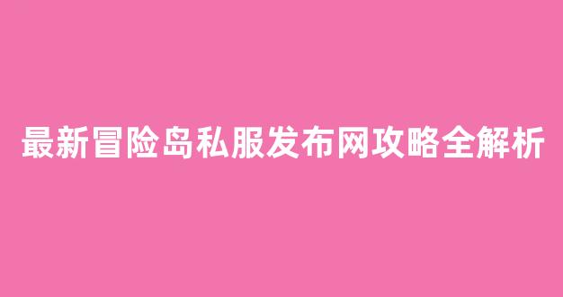 最新冒险岛私服发布网攻略全解析