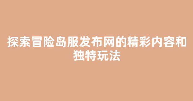 探索冒险岛服发布网的精彩内容和独特玩法