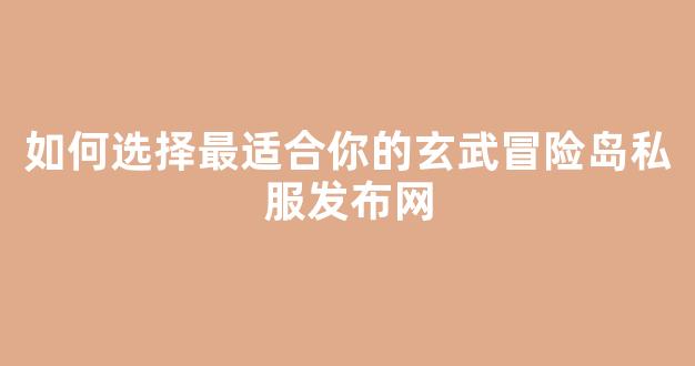 如何选择最适合你的玄武冒险岛私服发布网