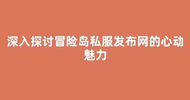 深入探讨冒险岛私服发布网的心动魅力