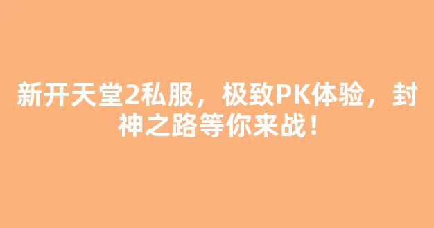 <b>新开天堂2私服，极致PK体验，封神之路等你来战！</b>